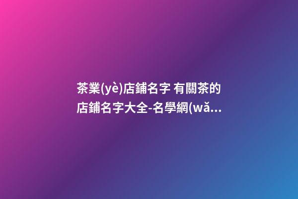 茶業(yè)店鋪名字 有關茶的店鋪名字大全-名學網(wǎng)-第1張-店鋪起名-玄機派